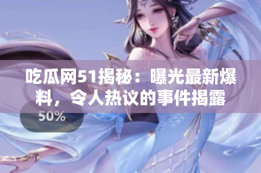 吃瓜網(wǎng)51揭秘：曝光最新爆料，令人熱議的事件揭露