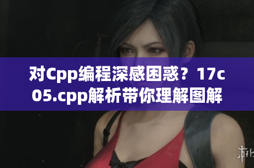 對(duì)Cpp編程深感困惑？17c05.cpp解析帶你理解圖解原理