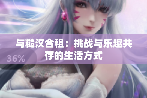 與糙漢合租：挑戰(zhàn)與樂趣共存的生活方式