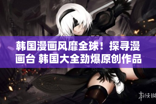 韓國(guó)漫畫(huà)風(fēng)靡全球！探尋漫畫(huà)臺(tái) 韓國(guó)大全勁爆原創(chuàng)作品，精彩紛呈，不容錯(cuò)過(guò)