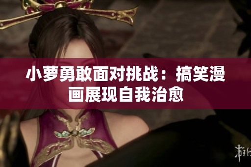 小蘿勇敢面對挑戰(zhàn)：搞笑漫畫展現(xiàn)自我治愈