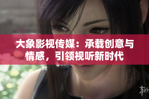 大象影視傳媒：承載創(chuàng)意與情感，引領(lǐng)視聽(tīng)新時(shí)代