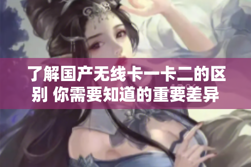 了解國(guó)產(chǎn)無(wú)線卡一卡二的區(qū)別 你需要知道的重要差異