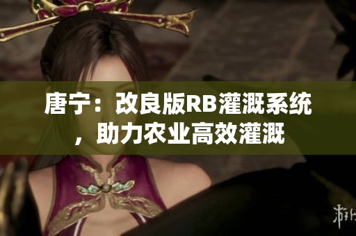唐寧：改良版RB灌溉系統(tǒng)，助力農(nóng)業(yè)高效灌溉