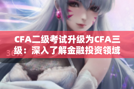 CFA二級(jí)考試升級(jí)為CFA三級(jí)：深入了解金融投資領(lǐng)域