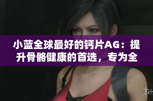 小藍(lán)全球最好的鈣片AG：提升骨骼健康的首選，專為全球市場(chǎng)打造的頂級(jí)鈣補(bǔ)劑