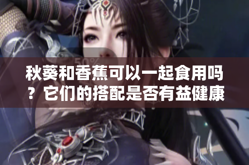 秋葵和香蕉可以一起食用嗎？它們的搭配是否有益健康？