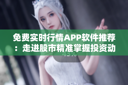 免費(fèi)實(shí)時行情APP軟件推薦：走進(jìn)股市精準(zhǔn)掌握投資動態(tài)