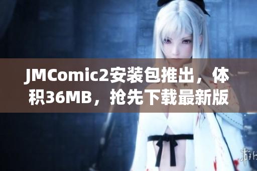 JMComic2安裝包推出，體積36MB，搶先下載最新版本享受閱讀樂趣