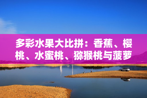 多彩水果大比拼：香蕉、櫻桃、水蜜桃、獼猴桃與菠蘿，哪個(gè)更加誘人？