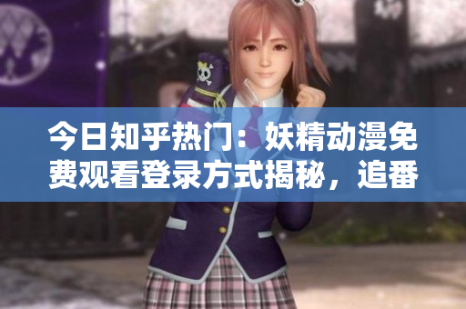 今日知乎熱門：妖精動(dòng)漫免費(fèi)觀看登錄方式揭秘，追番用戶必看的精彩資源分享