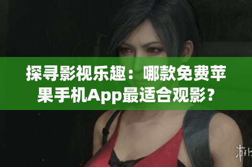 探尋影視樂(lè)趣：哪款免費(fèi)蘋(píng)果手機(jī)App最適合觀影？