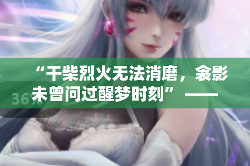 “干柴烈火無法消磨，衾影未曾問過醒夢時刻” ——一場無言的戀與夢