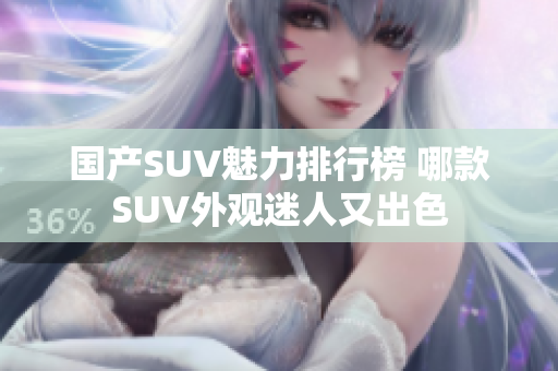 國(guó)產(chǎn)SUV魅力排行榜 哪款SUV外觀迷人又出色