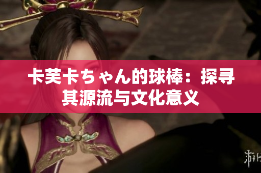 卡芙卡ちゃん的球棒：探尋其源流與文化意義