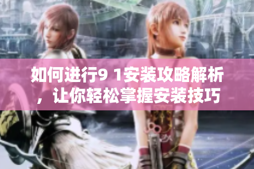 如何進(jìn)行9 1安裝攻略解析，讓你輕松掌握安裝技巧