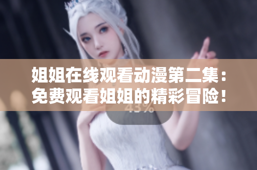 姐姐在線觀看動漫第二集：免費觀看姐姐的精彩冒險！