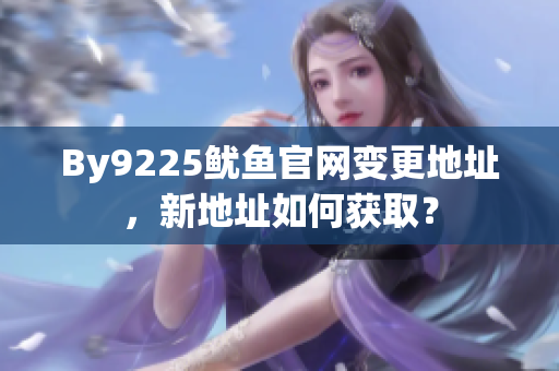 By9225魷魚官網(wǎng)變更地址，新地址如何獲取？