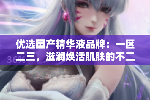 優(yōu)選國(guó)產(chǎn)精華液品牌：一區(qū)二三，滋潤(rùn)煥活肌膚的不二之選