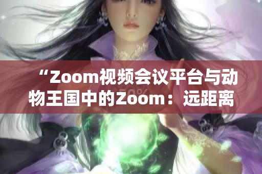 “Zoom視頻會議平臺與動物王國中的Zoom：遠(yuǎn)距離交流的不同奇妙體驗”