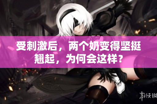 受刺激后，兩個(gè)奶變得堅(jiān)挺翹起，為何會(huì)這樣？