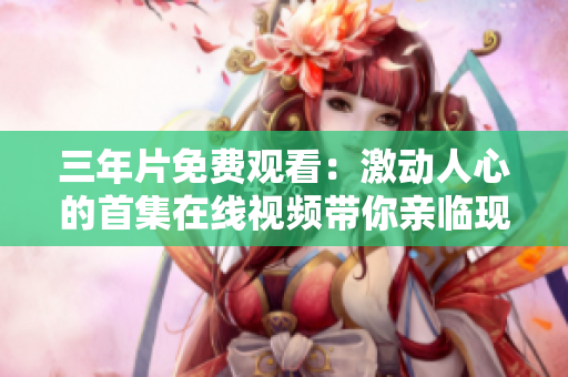 三年片免費(fèi)觀看：激動(dòng)人心的首集在線視頻帶你親臨現(xiàn)場