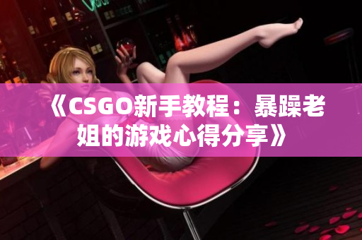 《CSGO新手教程：暴躁老姐的游戲心得分享》