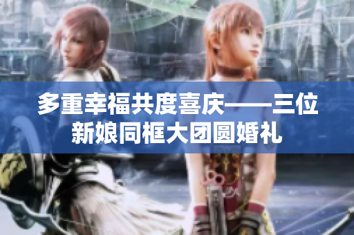 多重幸福共度喜慶——三位新娘同框大團圓婚禮