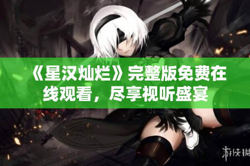 《星漢燦爛》完整版免費(fèi)在線觀看，盡享視聽盛宴