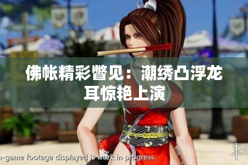 佛帳精彩瞥見：潮繡凸浮龍耳驚艷上演