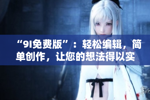 “9I免費(fèi)版”：輕松編輯，簡單創(chuàng)作，讓您的想法得以實(shí)現(xiàn)