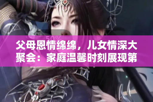 父母恩情綿綿，兒女情深大聚會：家庭溫馨時刻展現(xiàn)第14幕