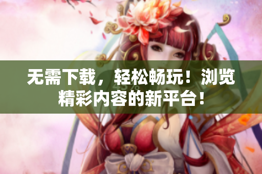 無需下載，輕松暢玩！瀏覽精彩內(nèi)容的新平臺！