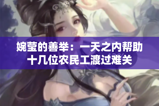 婉瑩的善舉：一天之內(nèi)幫助十幾位農(nóng)民工渡過難關(guān)