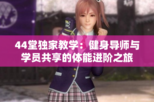 44堂獨(dú)家教學(xué)：健身導(dǎo)師與學(xué)員共享的體能進(jìn)階之旅