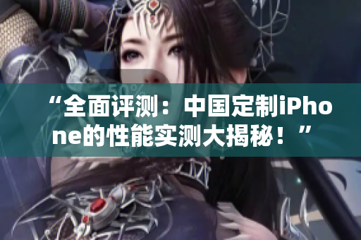 “全面評(píng)測(cè)：中國(guó)定制iPhone的性能實(shí)測(cè)大揭秘！”