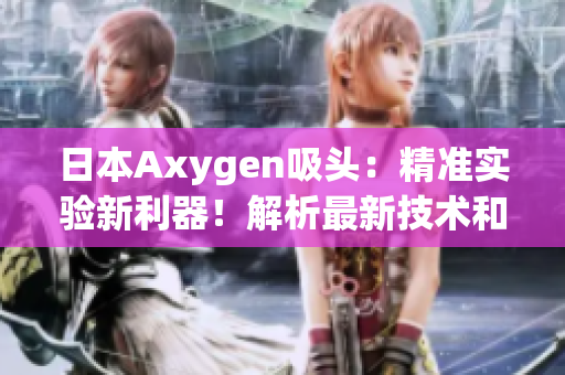 日本Axygen吸頭：精準實驗新利器！解析最新技術(shù)和優(yōu)勢