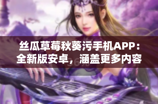 絲瓜草莓秋葵污手機APP：全新版安卓，涵蓋更多內(nèi)容