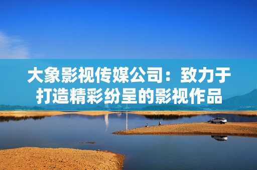 大象影視傳媒公司：致力于打造精彩紛呈的影視作品