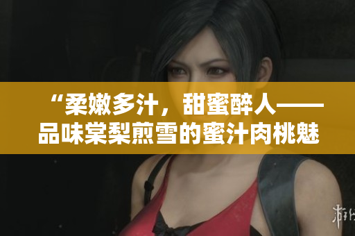 “柔嫩多汁，甜蜜醉人——品味棠梨煎雪的蜜汁肉桃魅力”