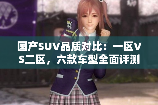國產(chǎn)SUV品質(zhì)對比：一區(qū)VS二區(qū)，六款車型全面評測