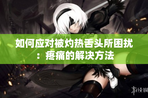 如何應(yīng)對被灼熱舌頭所困擾：疼痛的解決方法
