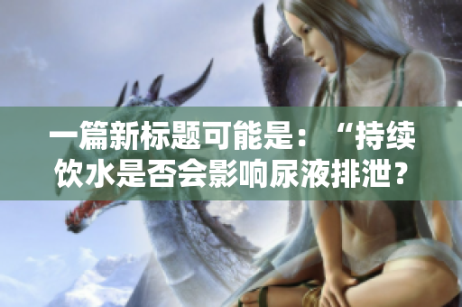 一篇新標(biāo)題可能是：“持續(xù)飲水是否會影響尿液排泄？”