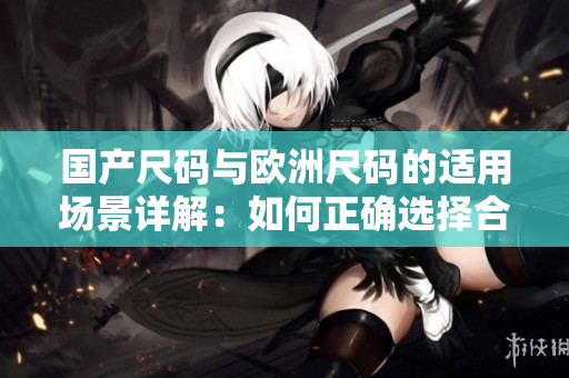 國產(chǎn)尺碼與歐洲尺碼的適用場景詳解：如何正確選擇合身尺碼？