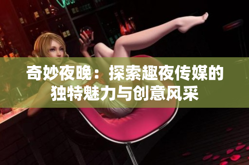 奇妙夜晚：探索趣夜傳媒的獨(dú)特魅力與創(chuàng)意風(fēng)采
