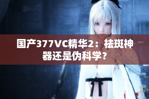 國產(chǎn)377VC精華2：祛斑神器還是偽科學(xué)？