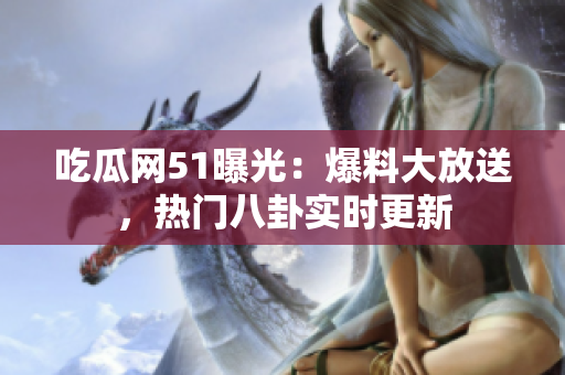吃瓜網(wǎng)51曝光：爆料大放送，熱門八卦實時更新