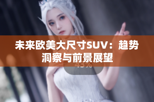 未來歐美大尺寸SUV：趨勢洞察與前景展望