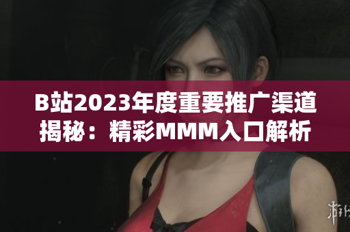 B站2023年度重要推廣渠道揭秘：精彩MMM入口解析