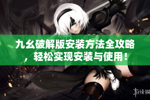 九幺破解版安裝方法全攻略，輕松實現(xiàn)安裝與使用！